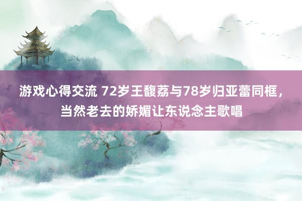 游戏心得交流 72岁王馥荔与78岁归亚蕾同框，当然老去的娇媚让东说念主歌唱