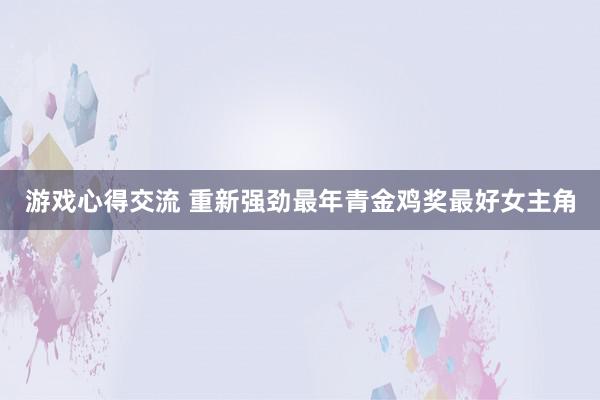 游戏心得交流 重新强劲最年青金鸡奖最好女主角