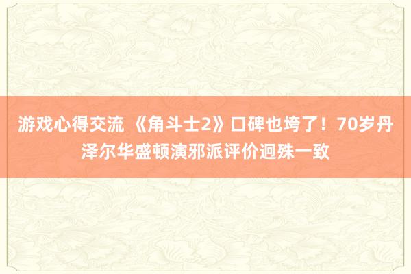 游戏心得交流 《角斗士2》口碑也垮了！70岁丹泽尔华盛顿演邪派评价迥殊一致