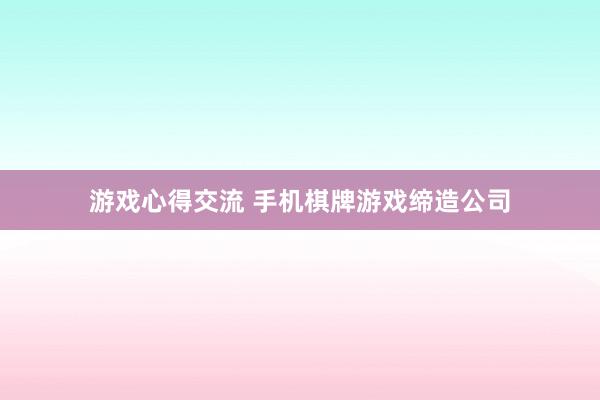 游戏心得交流 手机棋牌游戏缔造公司