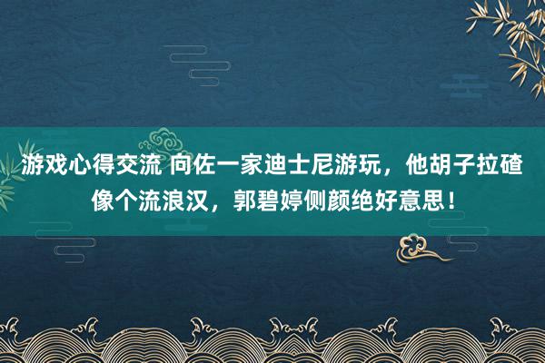 游戏心得交流 向佐一家迪士尼游玩，他胡子拉碴像个流浪汉，郭碧婷侧颜绝好意思！