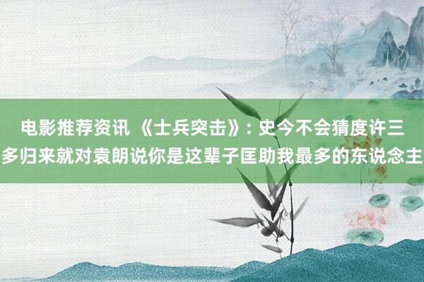 电影推荐资讯 《士兵突击》: 史今不会猜度许三多归来就对袁朗说你是这辈子匡助我最多的东说念主