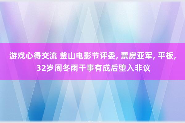 游戏心得交流 釜山电影节评委, 票房亚军, 平板, 32岁周冬雨干事有成后堕入非议