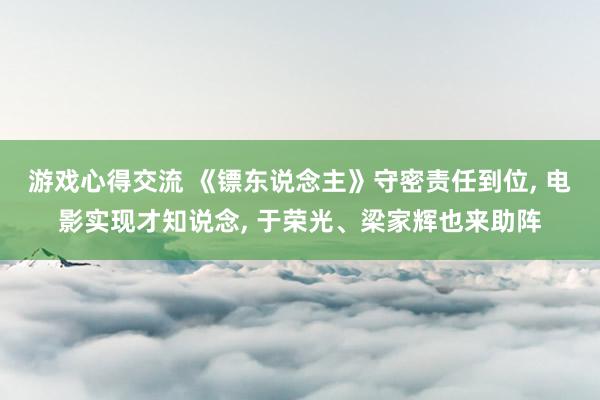 游戏心得交流 《镖东说念主》守密责任到位, 电影实现才知说念, 于荣光、梁家辉也来助阵