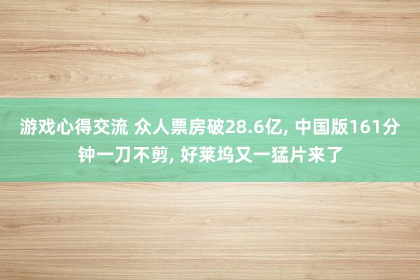 游戏心得交流 众人票房破28.6亿, 中国版161分钟一刀不剪, 好莱坞又一猛片来了