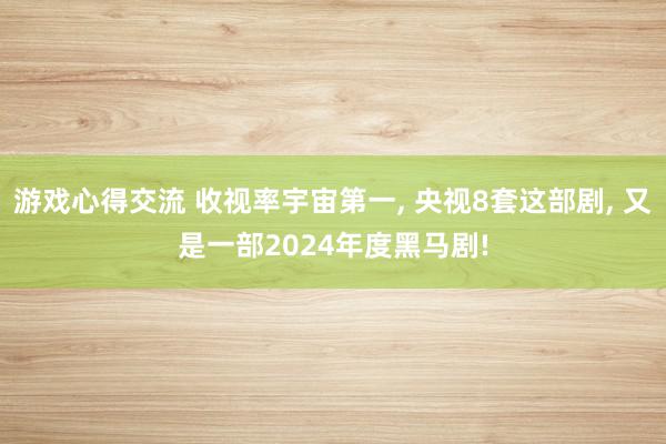 游戏心得交流 收视率宇宙第一, 央视8套这部剧, 又是一部2024年度黑马剧!