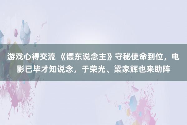 游戏心得交流 《镖东说念主》守秘使命到位，电影已毕才知说念，于荣光、梁家辉也来助阵