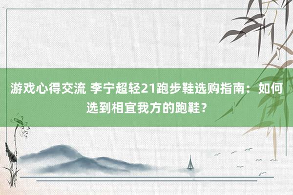 游戏心得交流 李宁超轻21跑步鞋选购指南：如何选到相宜我方的跑鞋？