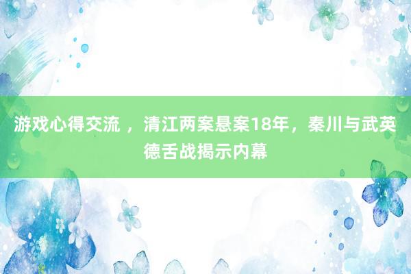 游戏心得交流 ，清江两案悬案18年，秦川与武英德舌战揭示内幕