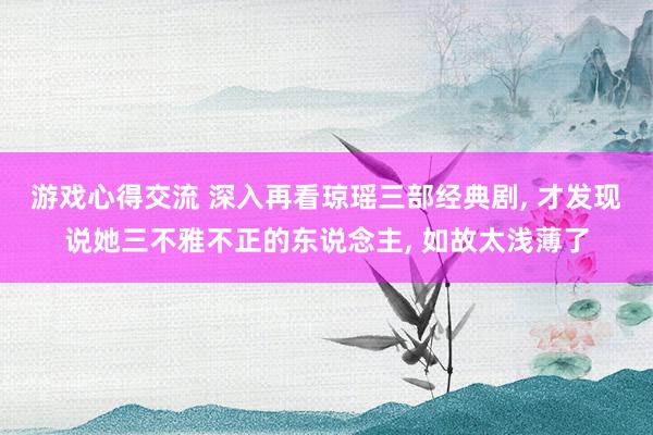 游戏心得交流 深入再看琼瑶三部经典剧, 才发现说她三不雅不正的东说念主, 如故太浅薄了