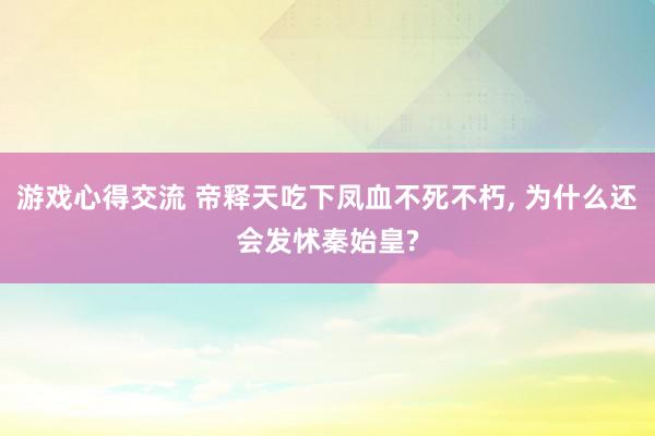 游戏心得交流 帝释天吃下凤血不死不朽, 为什么还会发怵秦始皇?