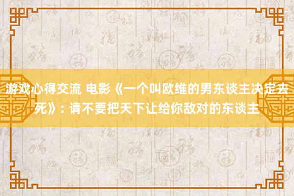 游戏心得交流 电影《一个叫欧维的男东谈主决定去死》: 请不要把天下让给你敌对的东谈主