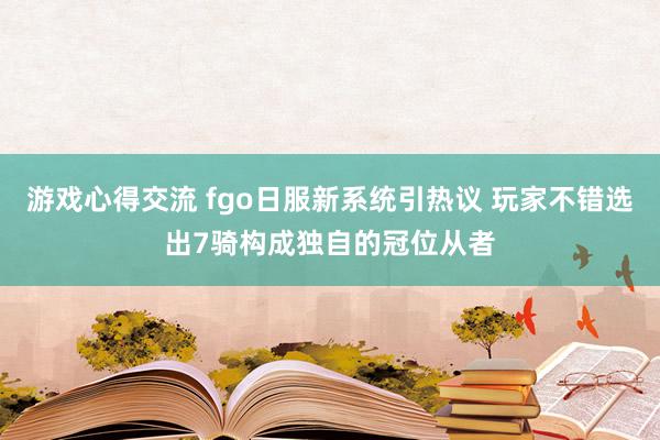 游戏心得交流 fgo日服新系统引热议 玩家不错选出7骑构成独自的冠位从者