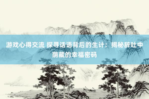 游戏心得交流 探寻话语背后的生计：揭秘辞吐中荫藏的幸福密码