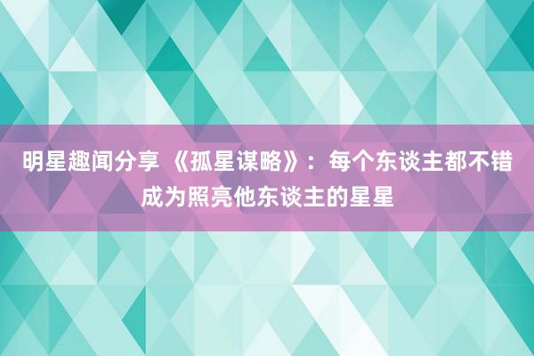 明星趣闻分享 《孤星谋略》：每个东谈主都不错成为照亮他东谈主的星星