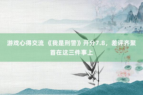 游戏心得交流 《我是刑警》开分7.8，差评齐聚首在这三件事上