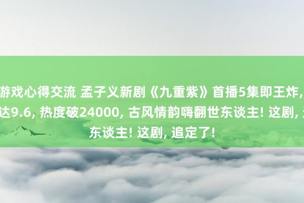 游戏心得交流 孟子义新剧《九重紫》首播5集即王炸, 评分高达9.6, 热度破24000, 古风情韵嗨翻世东谈主! 这剧, 追定了!