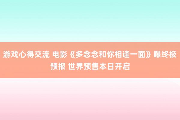 游戏心得交流 电影《多念念和你相逢一面》曝终极预报 世界预售本日开启