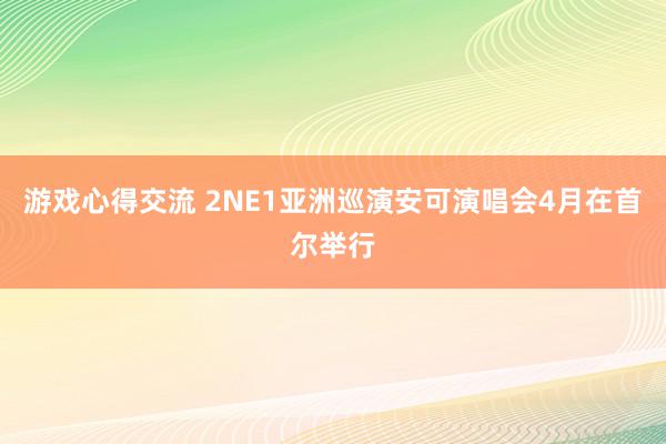 游戏心得交流 2NE1亚洲巡演安可演唱会4月在首尔举行