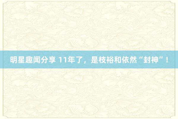 明星趣闻分享 11年了，是枝裕和依然“封神”！