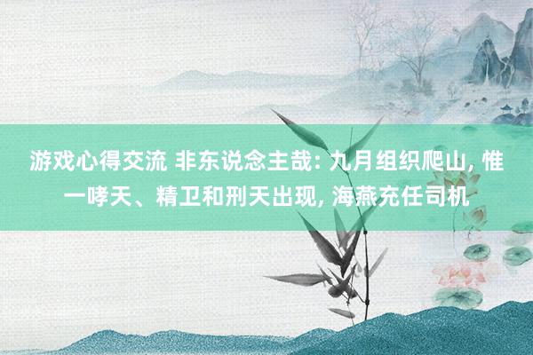 游戏心得交流 非东说念主哉: 九月组织爬山, 惟一哮天、精卫和刑天出现, 海燕充任司机