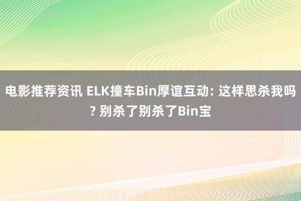 电影推荐资讯 ELK撞车Bin厚谊互动: 这样思杀我吗? 别杀了别杀了Bin宝