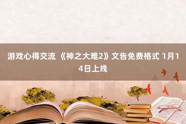 游戏心得交流 《神之大难2》文告免费格式 1月14日上线