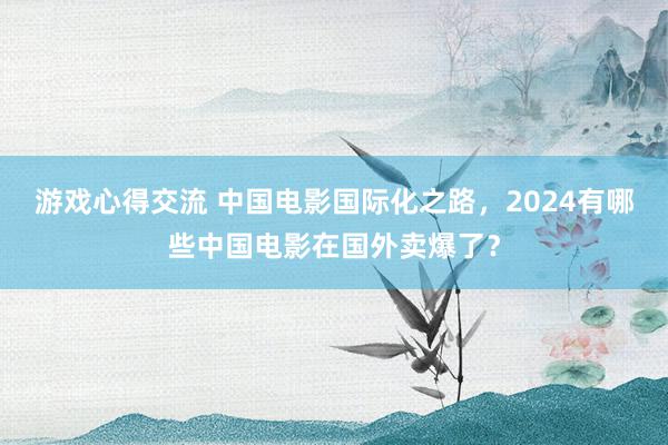 游戏心得交流 中国电影国际化之路，2024有哪些中国电影在国外卖爆了？