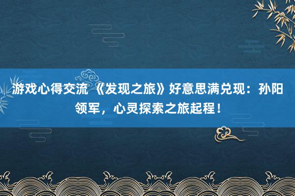 游戏心得交流 《发现之旅》好意思满兑现：孙阳领军，心灵探索之旅起程！