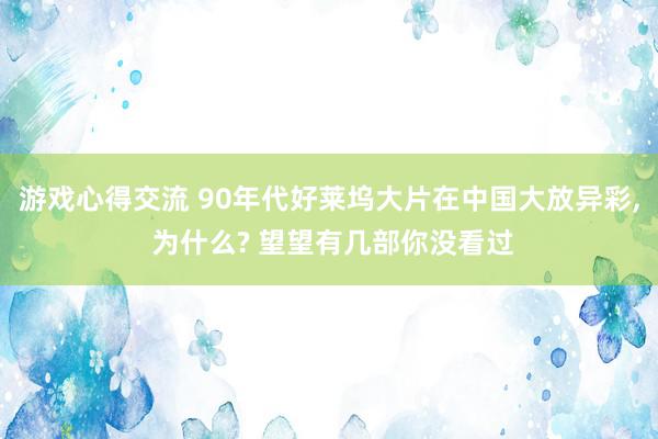 游戏心得交流 90年代好莱坞大片在中国大放异彩, 为什么? 望望有几部你没看过