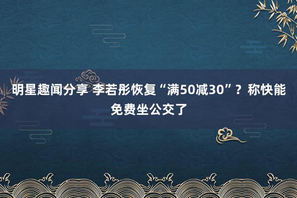 明星趣闻分享 李若彤恢复“满50减30”？称快能免费坐公交了