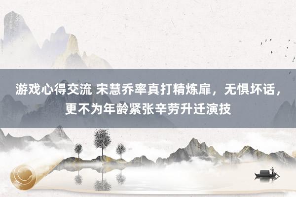 游戏心得交流 宋慧乔率真打精炼扉，无惧坏话，更不为年龄紧张辛劳升迁演技