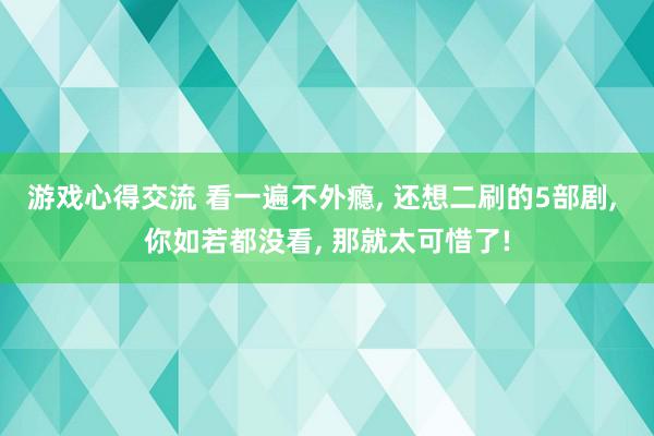 游戏心得交流 看一遍不外瘾, 还想二刷的5部剧, 你如若都没看, 那就太可惜了!