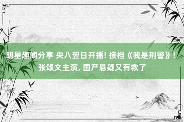 明星趣闻分享 央八翌日开播! 接档《我是刑警》! 张颂文主演, 国产悬疑又有救了