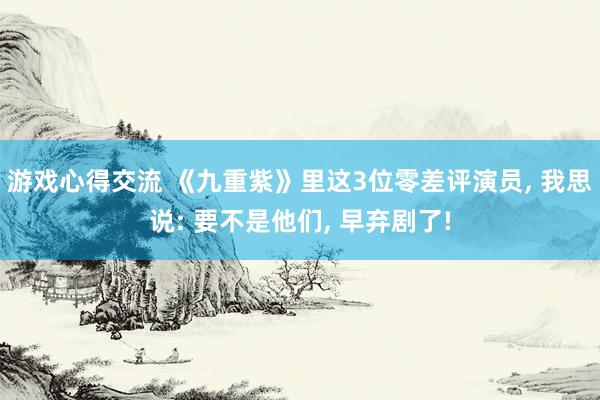 游戏心得交流 《九重紫》里这3位零差评演员, 我思说: 要不是他们, 早弃剧了!