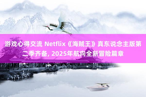 游戏心得交流 Netflix《海贼王》真东说念主版第二季齐备, 2025年航向全新冒险篇章