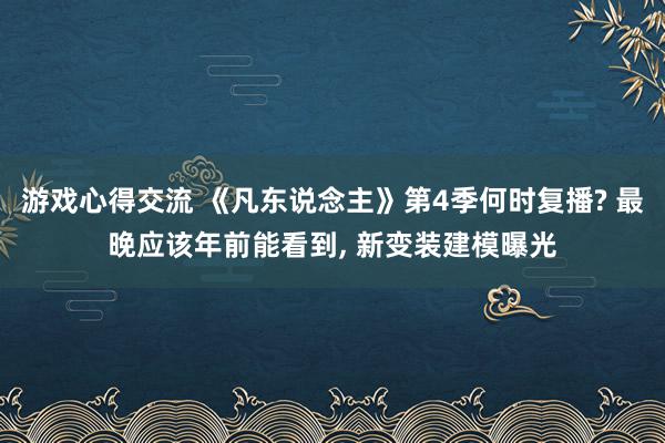 游戏心得交流 《凡东说念主》第4季何时复播? 最晚应该年前能看到, 新变装建模曝光