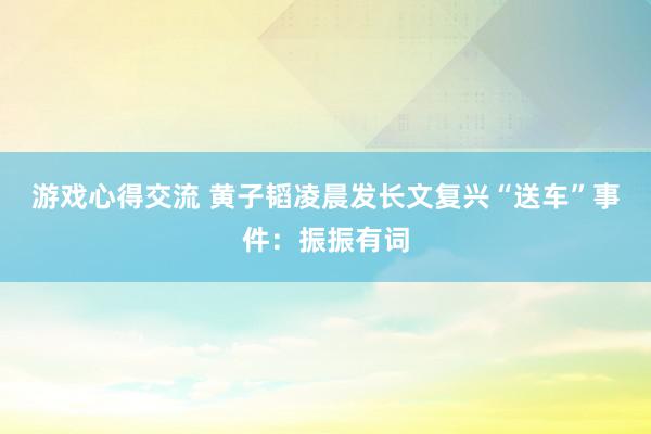 游戏心得交流 黄子韬凌晨发长文复兴“送车”事件：振振有词