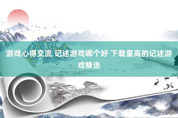 游戏心得交流 记述游戏哪个好 下载量高的记述游戏精选