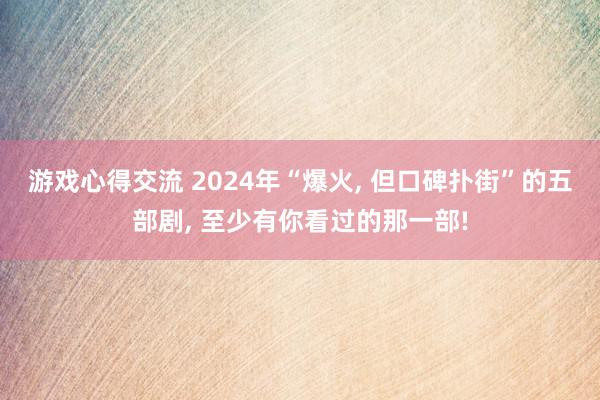 游戏心得交流 2024年“爆火, 但口碑扑街”的五部剧, 至少有你看过的那一部!