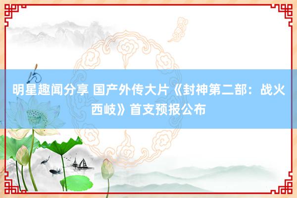 明星趣闻分享 国产外传大片《封神第二部：战火西岐》首支预报公布