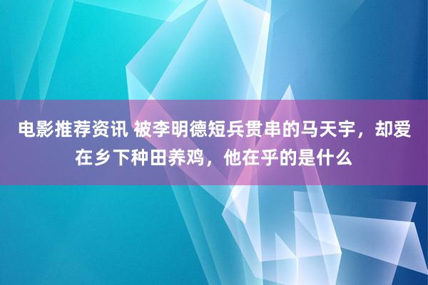 电影推荐资讯 被李明德短兵贯串的马天宇，却爱在乡下种田养鸡，他在乎的是什么