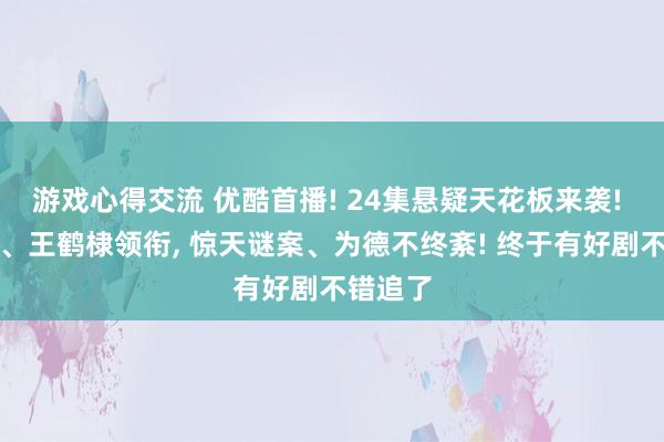 游戏心得交流 优酷首播! 24集悬疑天花板来袭! 潘粤明、王鹤棣领衔, 惊天谜案、为德不终紊! 终于有好剧不错追了