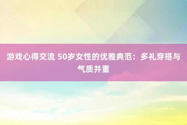 游戏心得交流 50岁女性的优雅典范：多礼穿搭与气质并重