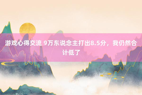 游戏心得交流 9万东说念主打出8.5分，我仍然合计低了