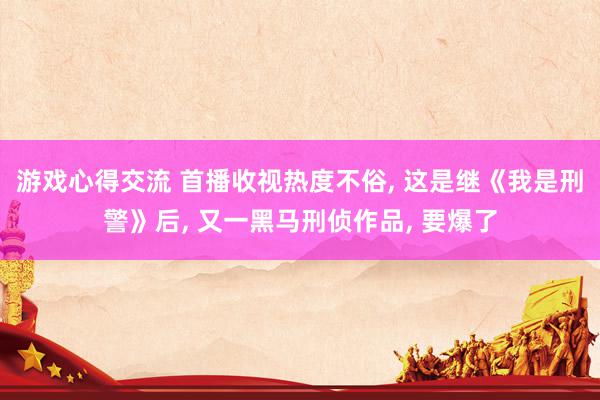 游戏心得交流 首播收视热度不俗, 这是继《我是刑警》后, 又一黑马刑侦作品, 要爆了