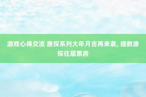 游戏心得交流 唐探系列大年月吉再来袭, 细数唐探往届票房