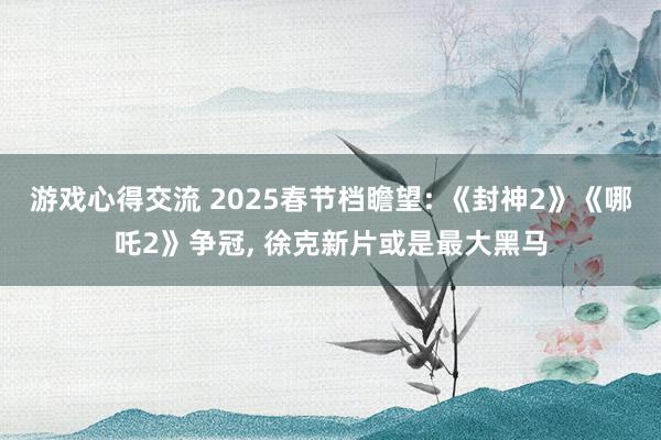 游戏心得交流 2025春节档瞻望: 《封神2》《哪吒2》争冠, 徐克新片或是最大黑马