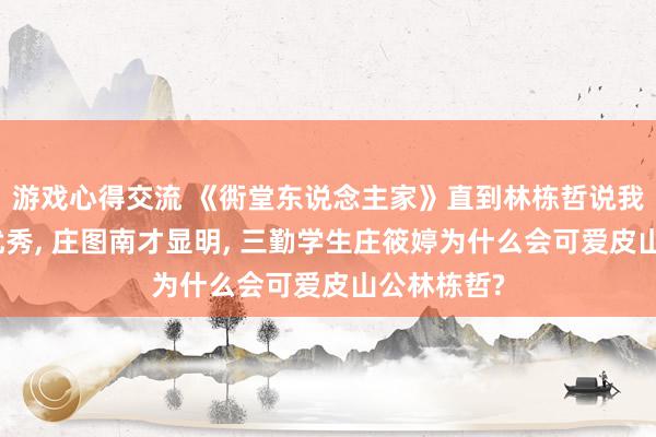 游戏心得交流 《衖堂东说念主家》直到林栋哲说我配头比我优秀, 庄图南才显明, 三勤学生庄筱婷为什么会可爱皮山公林栋哲?