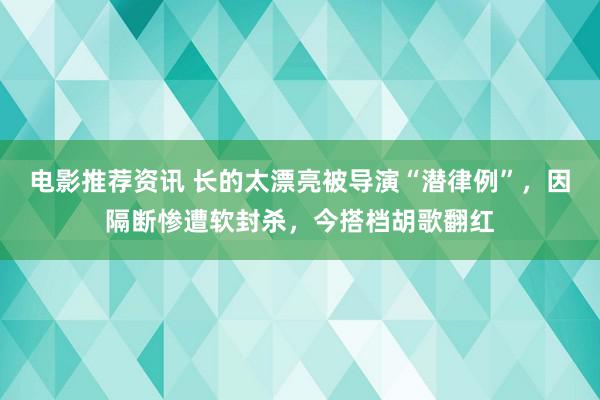 电影推荐资讯 长的太漂亮被导演“潜律例”，因隔断惨遭软封杀，今搭档胡歌翻红